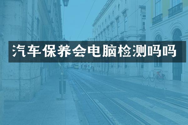 汽车保养会电脑检测吗吗