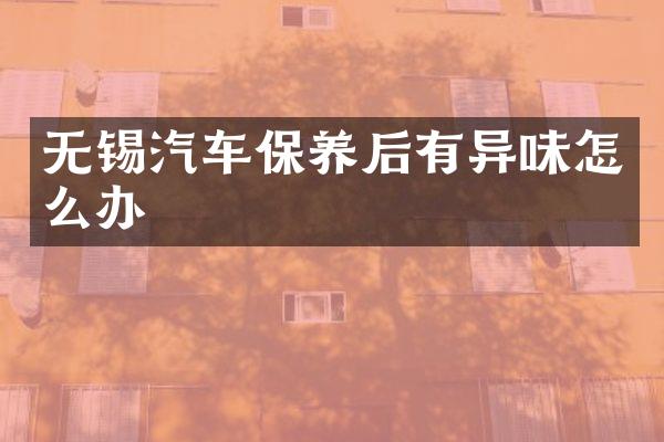 无锡汽车保养后有异味怎么办