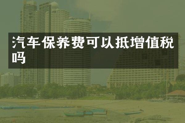 汽车保养费可以抵增值税吗