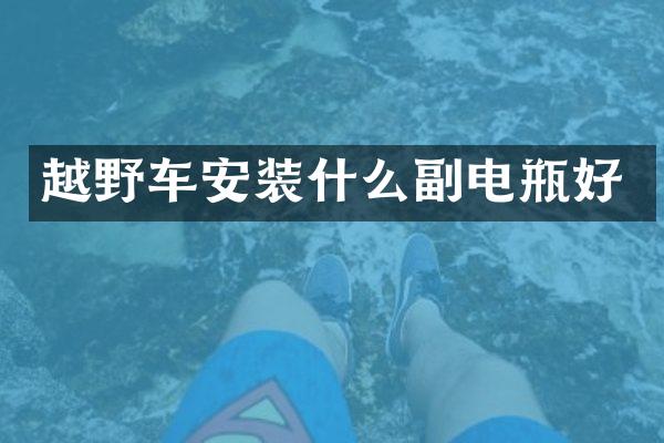越野车安装什么副电瓶好