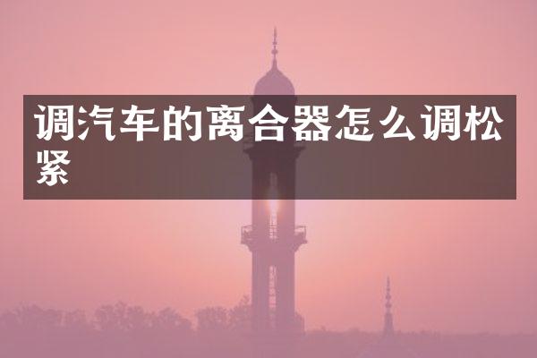 调汽车的离合器怎么调松紧