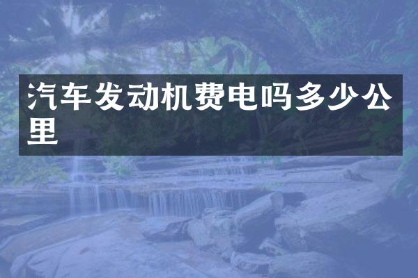 汽车发动机费电吗多少公里