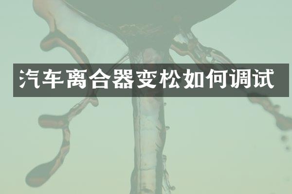 汽车离合器变松如何调试