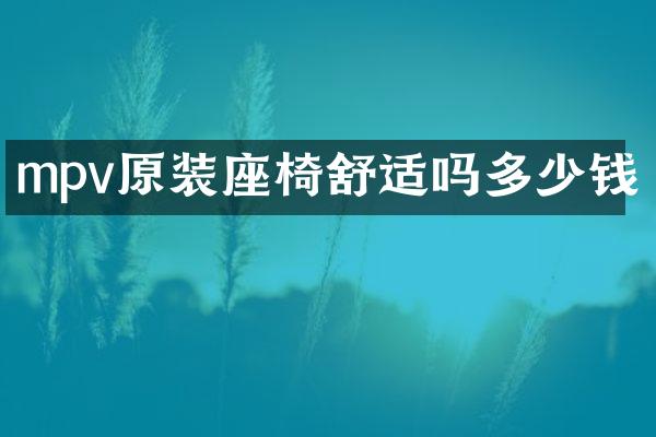 mpv原装座椅舒适吗多少钱
