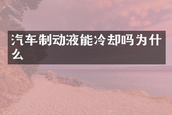 汽车制动液能冷却吗为什么