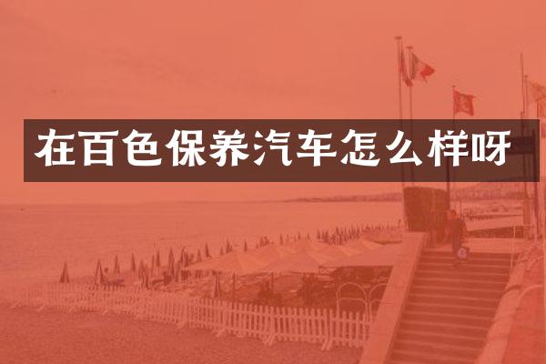 在百色保养汽车怎么样呀