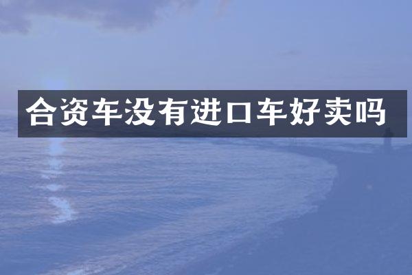 合资车没有进口车好卖吗