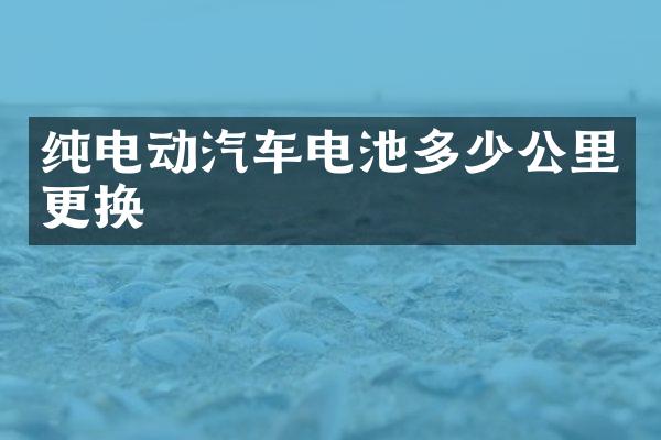 纯电动汽车电池多少公里更换