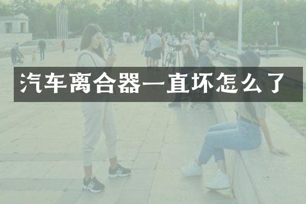 汽车离合器一直坏怎么了