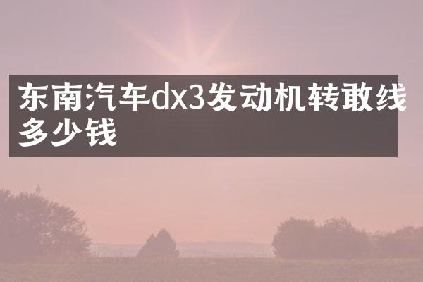 东南汽车dx3发动机转敢线多少钱
