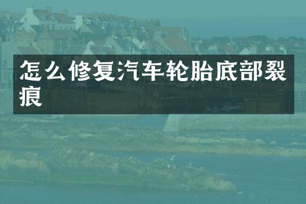 怎么修复汽车轮胎底部裂痕