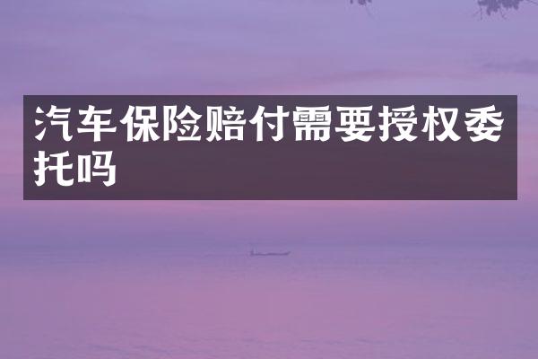 汽车保险赔付需要授权委托吗