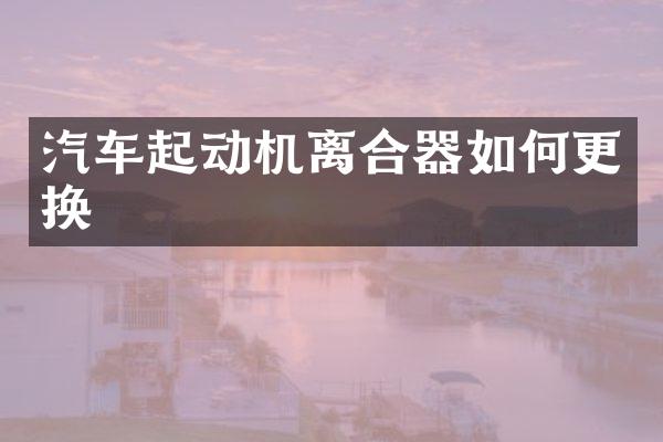 汽车起动机离合器如何更换