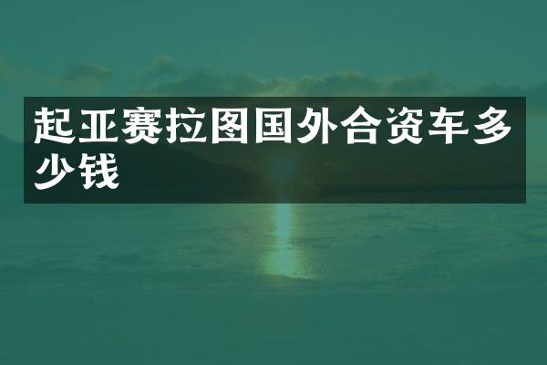 起亚赛拉图国外合资车多少钱