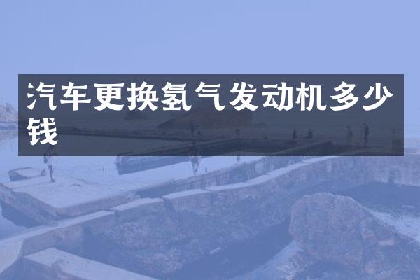 汽车更换氢气发动机多少钱