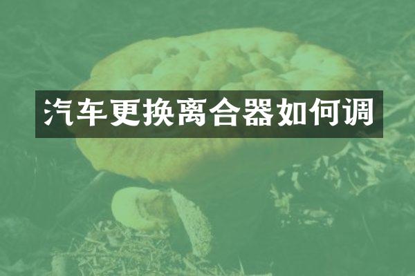汽车更换离合器如何调