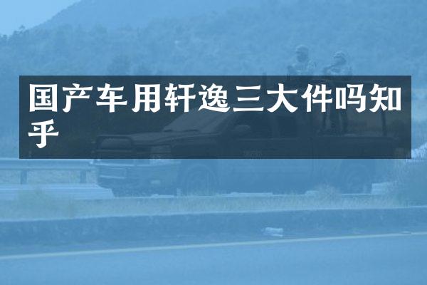 国产车用轩逸三大件吗知乎