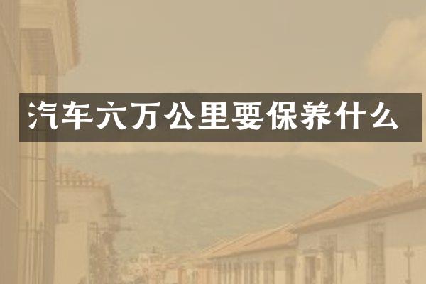 汽车六万公里要保养什么