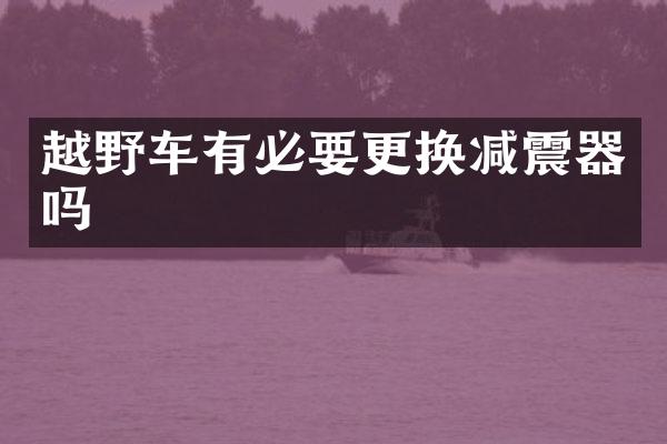 越野车有必要更换减震器吗