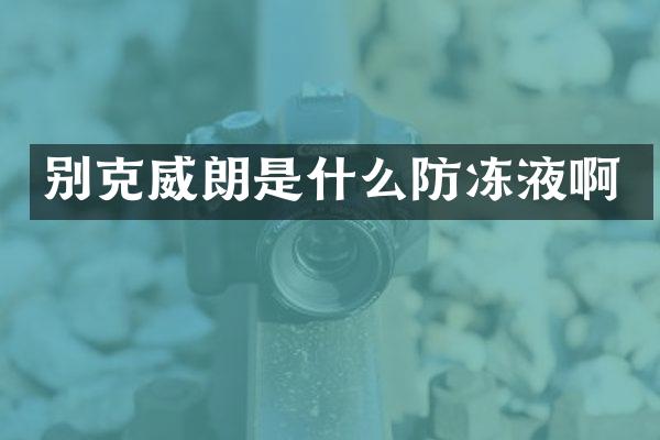 别克威朗是什么防冻液啊