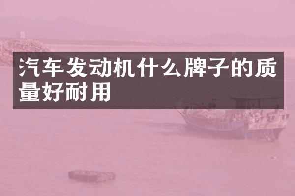 汽车发动机什么牌子的质量好耐用