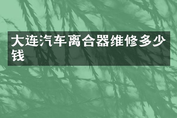 大连汽车离合器维修多少钱