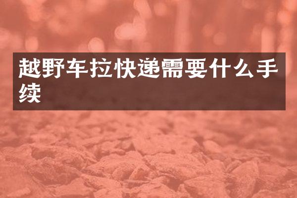 越野车拉快递需要什么手续