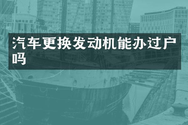 汽车更换发动机能办过户吗