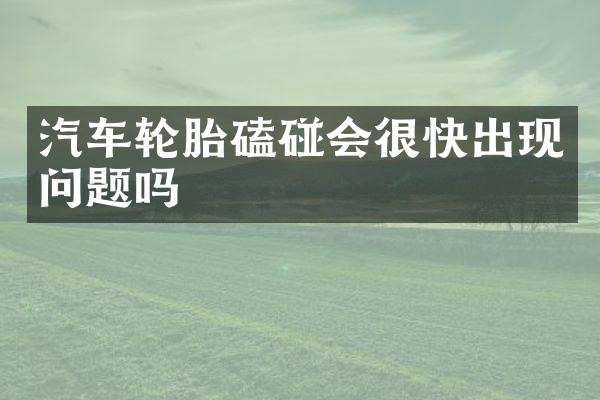 汽车轮胎磕碰会很快出现问题吗