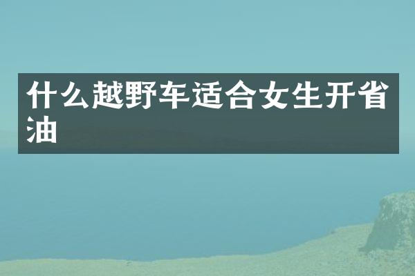 什么越野车适合女生开省油