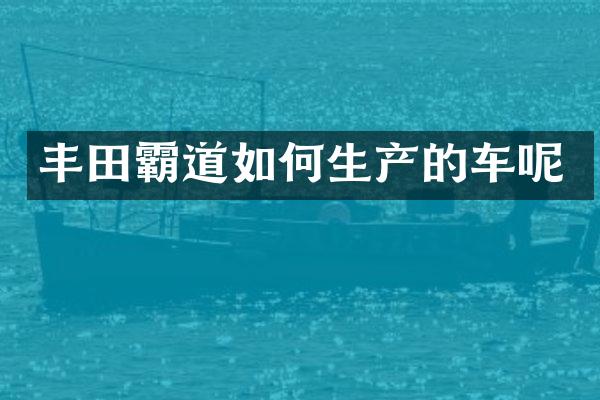 丰田霸道如何生产的车呢