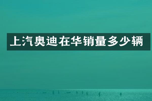 上汽奥迪在华销量多少辆