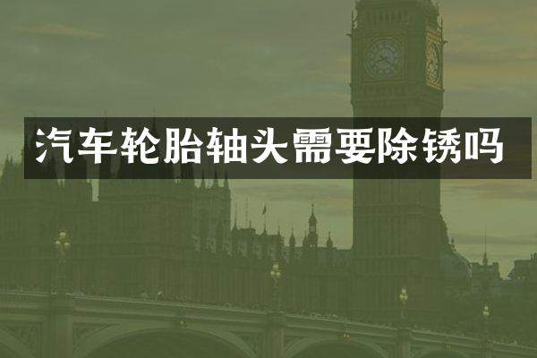 汽车轮胎轴头需要除锈吗