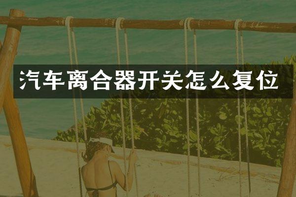 汽车离合器开关怎么复位