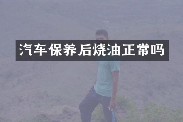 汽车保养后烧油正常吗
