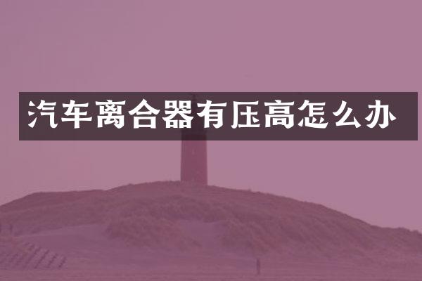 汽车离合器有压高怎么办