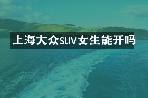 上海大众suv女生能开吗