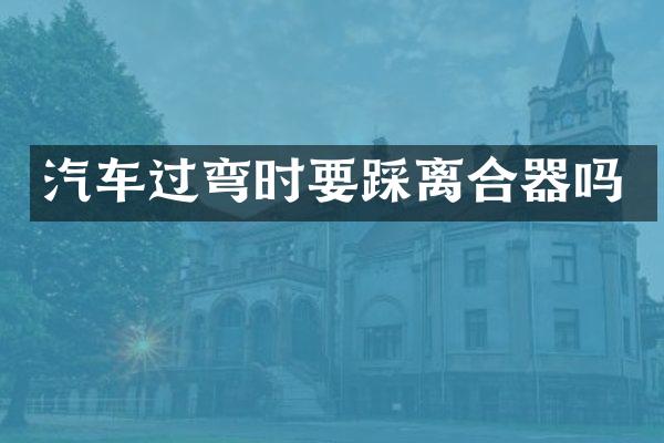 汽车过弯时要踩离合器吗