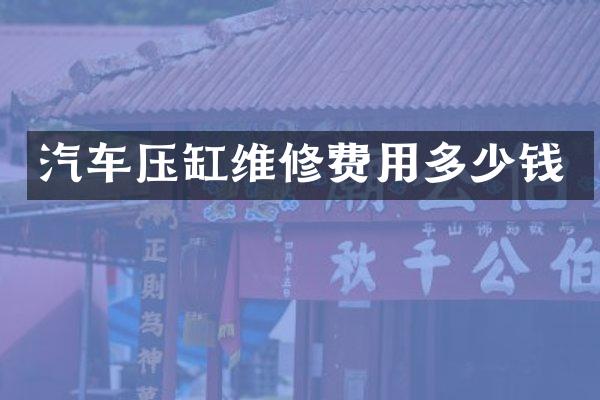 汽车压缸维修费用多少钱