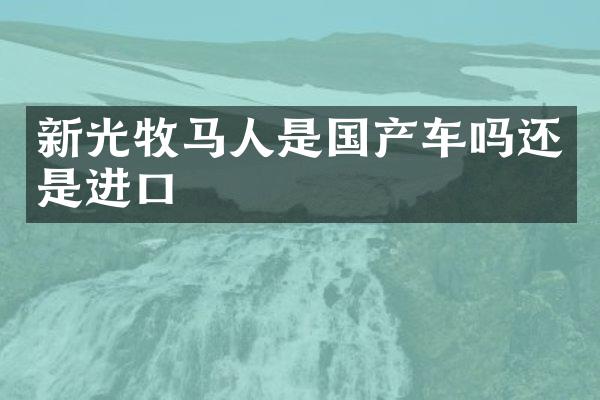 新光牧马人是国产车吗还是进口