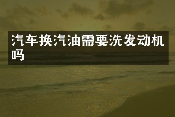 汽车换汽油需要洗发动机吗