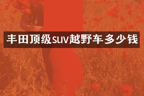 丰田顶级suv越野车多少钱