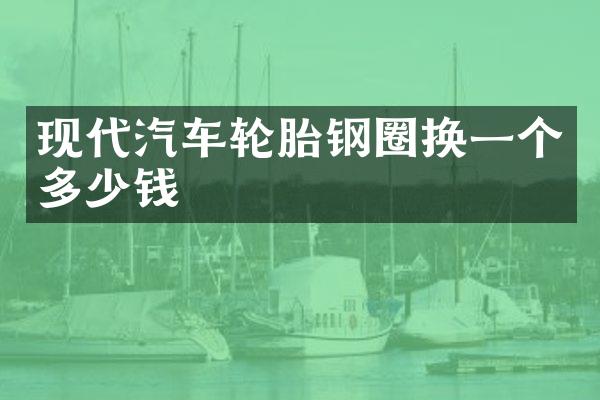 现代汽车轮胎钢圈换一个多少钱