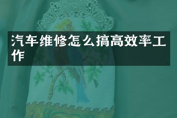 汽车维修怎么搞高效率工作