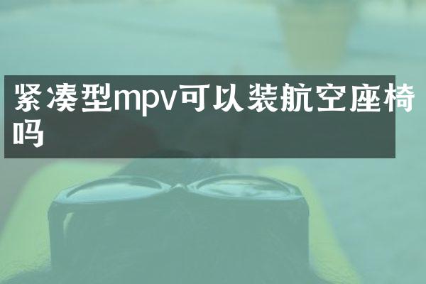 紧凑型mpv可以装航空座椅吗