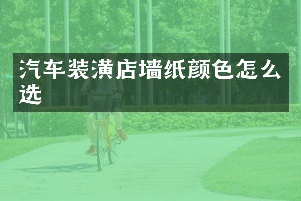 汽车装潢店墙纸颜色怎么选