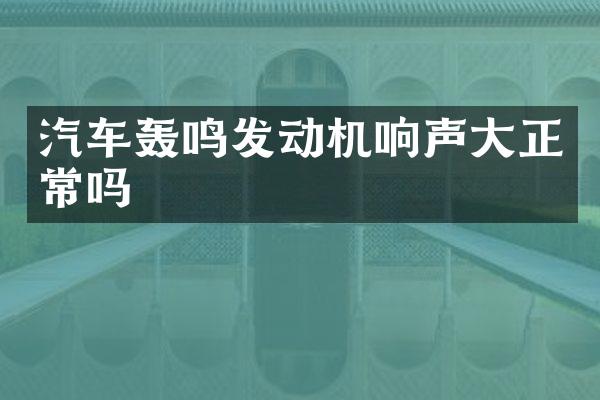 汽车轰鸣发动机响声大正常吗
