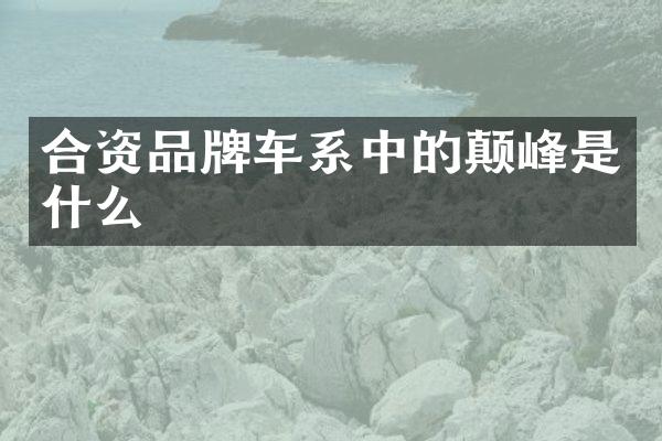 合资品牌车系中的颠峰是什么