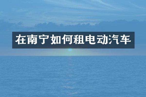 在南宁如何租电动汽车