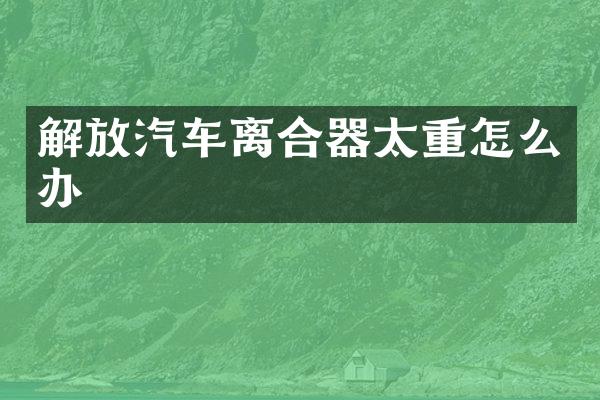 解放汽车离合器太重怎么办